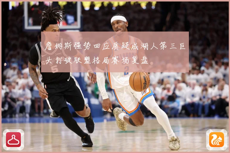 詹姆斯强势回应质疑成湖人第三巨头打破联盟格局赛场复盘