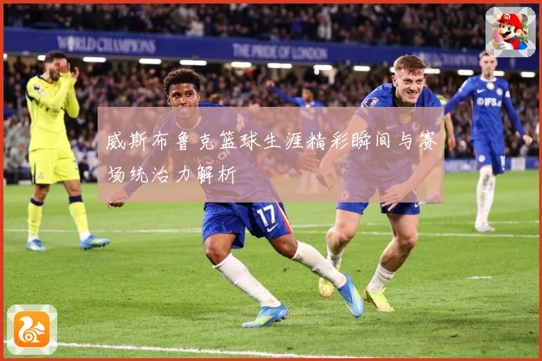 威斯布鲁克篮球生涯精彩瞬间与赛场统治力解析