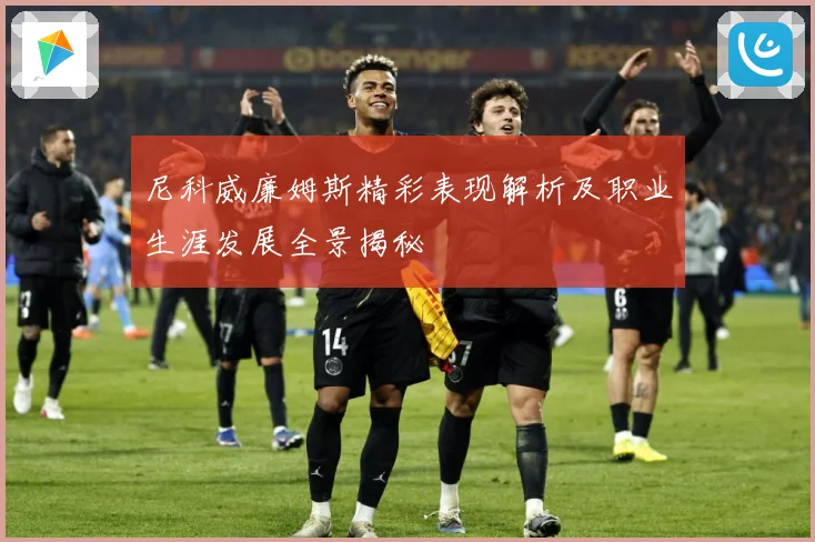 尼科威廉姆斯精彩表现解析及职业生涯发展全景揭秘