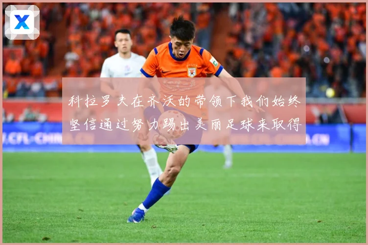 科拉罗夫在齐沃的带领下我们始终坚信通过努力踢出美丽足球来取得战术观察