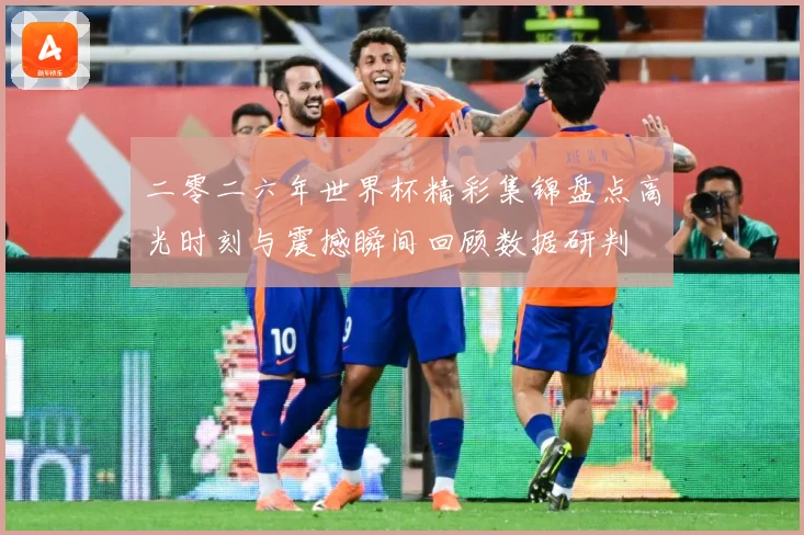 二零二六年世界杯精彩集锦盘点高光时刻与震撼瞬间回顾数据研判