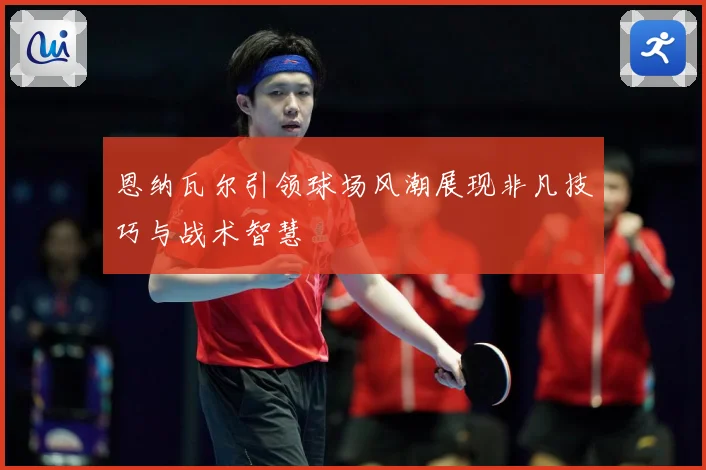 恩纳瓦尔引领球场风潮展现非凡技巧与战术智慧