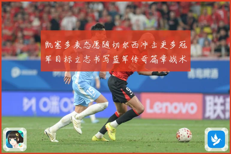 凯塞多表态愿随切尔西冲击更多冠军目标立志书写蓝军传奇篇章战术观察