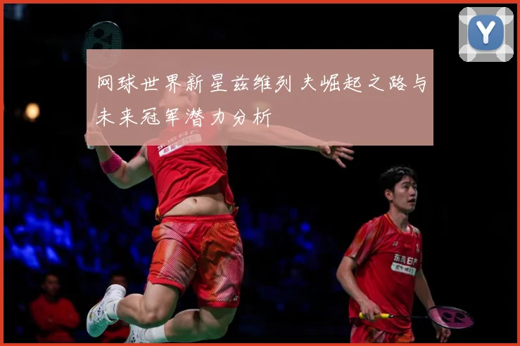 网球世界新星兹维列夫崛起之路与未来冠军潜力分析