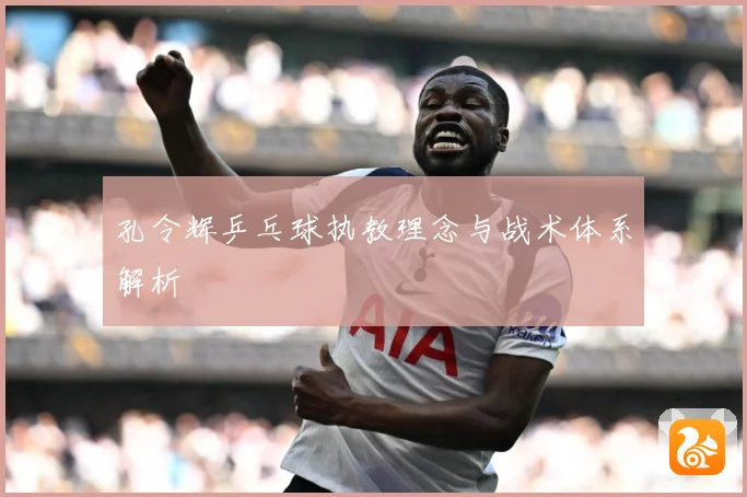 孔令辉乒乓球执教理念与战术体系解析