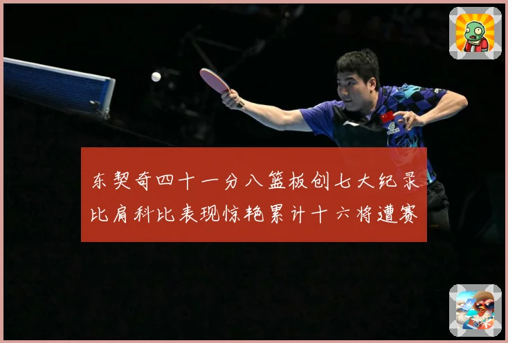 东契奇四十一分八篮板创七大纪录比肩科比表现惊艳累计十六将遭赛场复盘