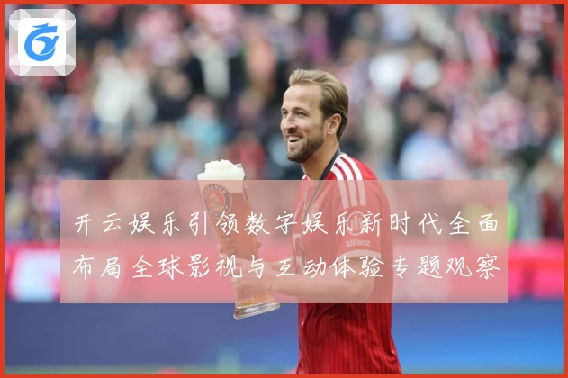 开云娱乐引领数字娱乐新时代全面布局全球影视与互动体验专题观察
