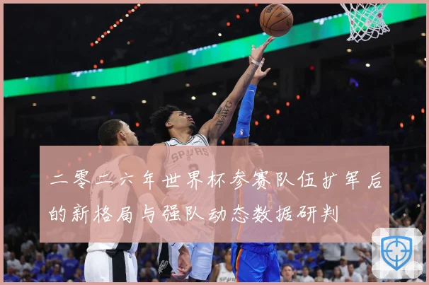 二零二六年世界杯参赛队伍扩军后的新格局与强队动态数据研判