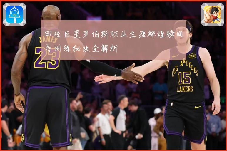 田径巨星罗伯斯职业生涯辉煌瞬间与训练秘诀全解析