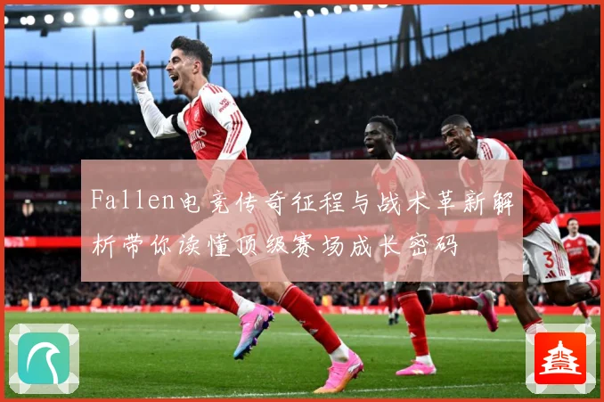 Fallen电竞传奇征程与战术革新解析带你读懂顶级赛场成长密码