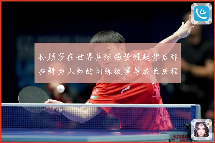 孙颖莎在世界乒坛强势崛起背后那些鲜为人知的训练故事与成长历程赛场解读