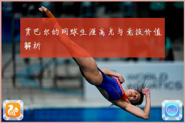 贾巴尔的网球生涯高光与竞技价值解析