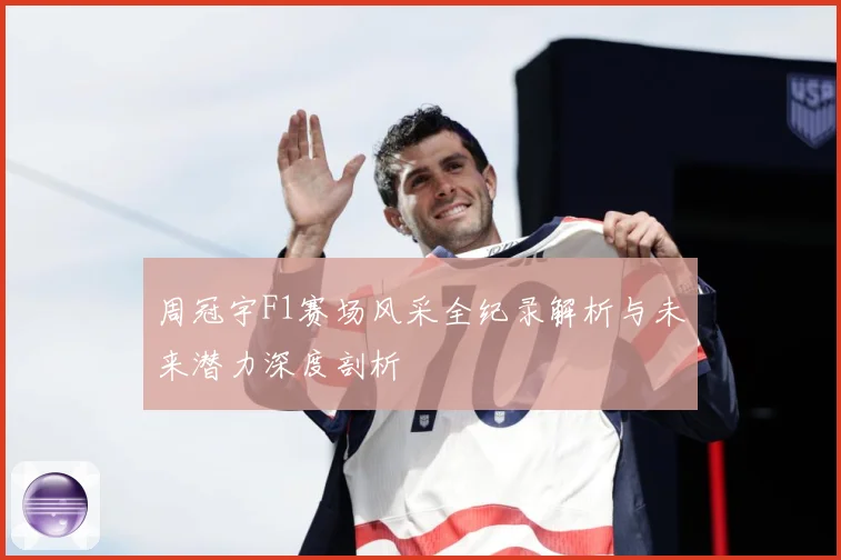 周冠宇F1赛场风采全纪录解析与未来潜力深度剖析