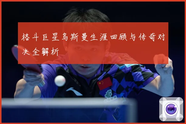格斗巨星乌斯曼生涯回顾与传奇对决全解析