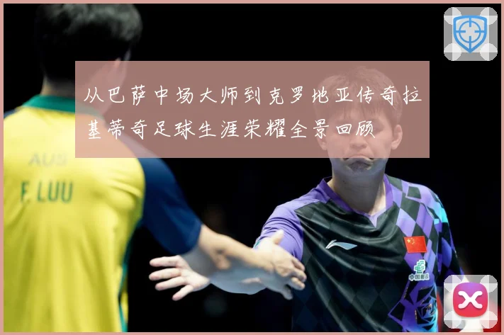 从巴萨中场大师到克罗地亚传奇拉基蒂奇足球生涯荣耀全景回顾