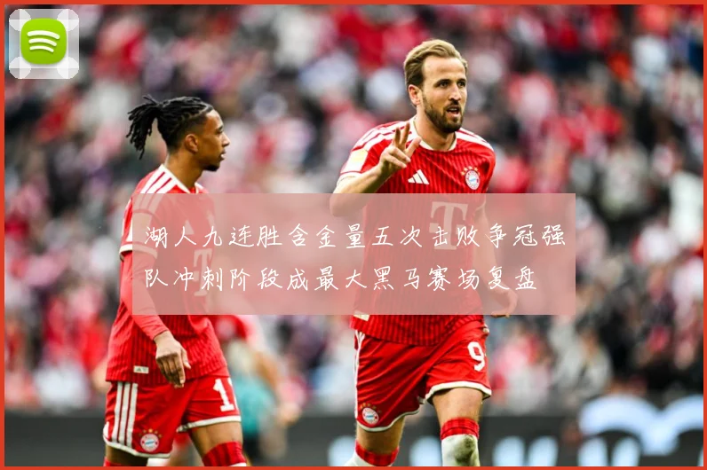 湖人九连胜含金量五次击败争冠强队冲刺阶段成最大黑马赛场复盘