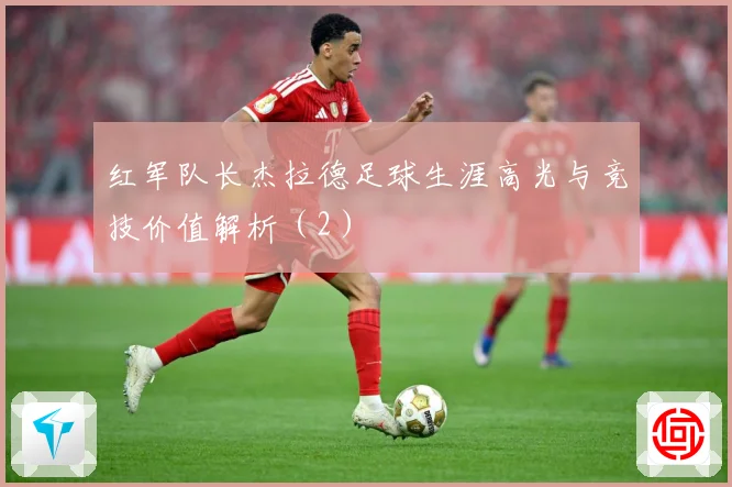 红军队长杰拉德足球生涯高光与竞技价值解析（2）