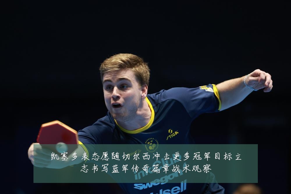 凯塞多表态愿随切尔西冲击更多冠军目标立志书写蓝军传奇篇章战术观察
