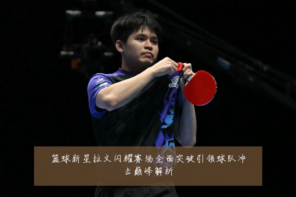 篮球新星拉文闪耀赛场全面突破引领球队冲击巅峰解析