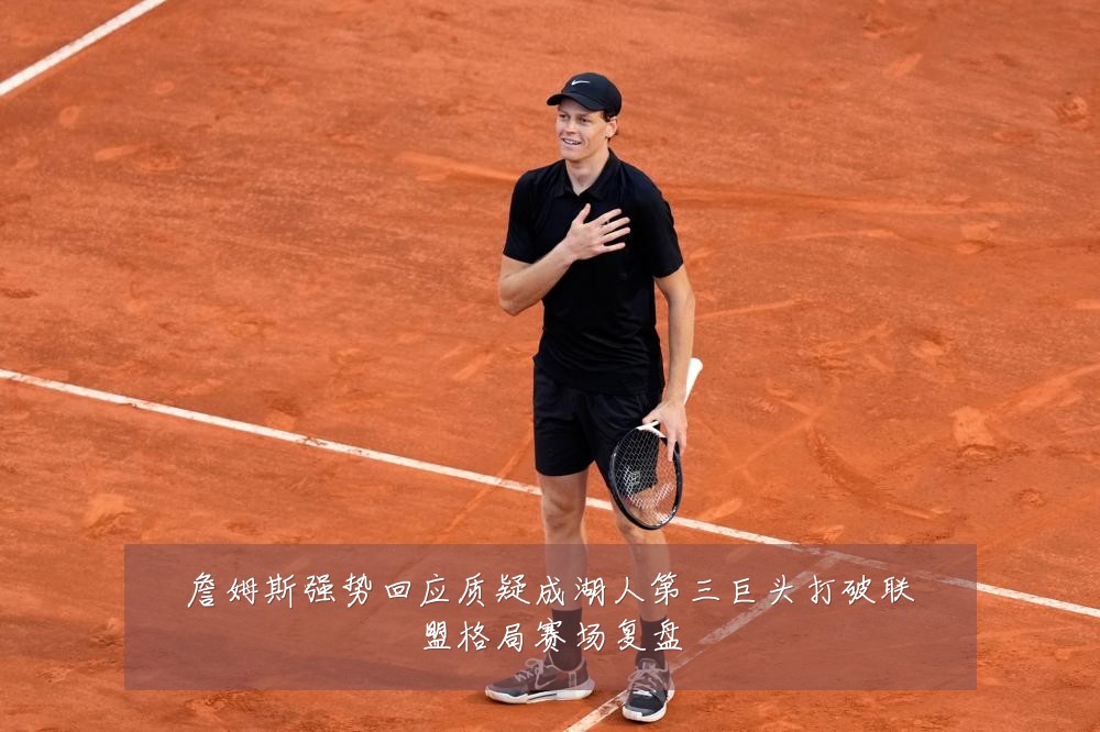 詹姆斯强势回应质疑成湖人第三巨头打破联盟格局赛场复盘