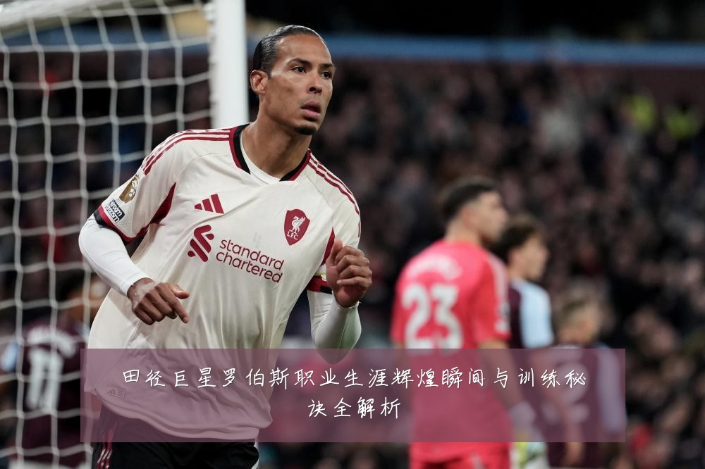 田径巨星罗伯斯职业生涯辉煌瞬间与训练秘诀全解析